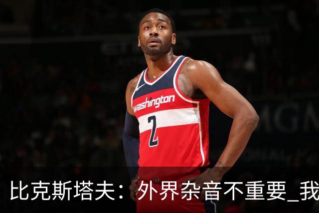 比克斯塔夫：外界杂音不重要 我们要给予福克斯爱与支持